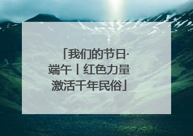 我们的节日·端午丨红色力量激活千年民俗