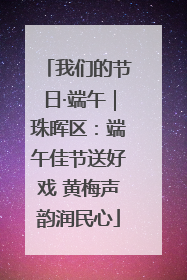 我们的节日·端午｜珠晖区：端午佳节送好戏 黄梅声韵润民心