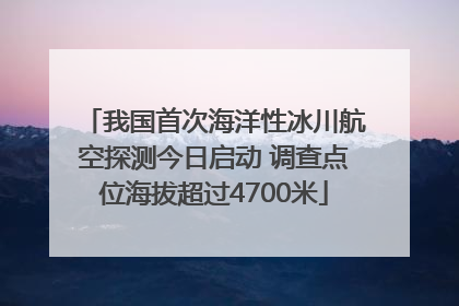 我国首次海洋性冰川航空探测今日启动 调查点位海拔超过4700米
