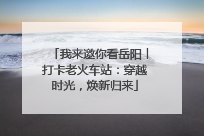 我来邀你看岳阳丨打卡老火车站：穿越时光，焕新归来