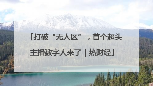 打破“无人区”，首个超头主播数字人来了｜热财经