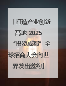 打造产业创新高地 2025“投资成都”全球招商大会向世界发出邀约
