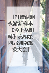 打造湖湘夜游新样本《今上岳阳楼》亮相第四届湖南旅发大会