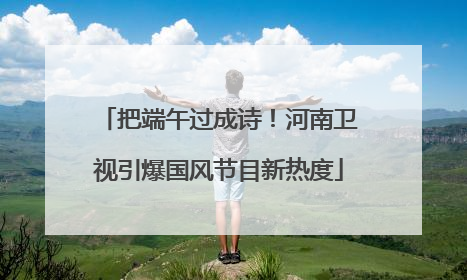 把端午过成诗！河南卫视引爆国风节目新热度