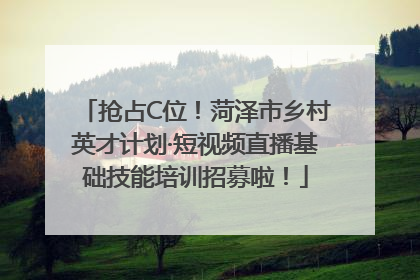 抢占C位！菏泽市乡村英才计划·短视频直播基础技能培训招募啦！