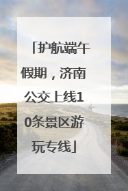 护航端午假期，济南公交上线10条景区游玩专线