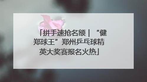 拼手速抢名额｜“健郑球王”郑州乒乓球精英大奖赛报名火热