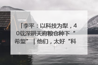 李平：以科技为犁，40载深耕天府粮仓种下“希望”｜他们，太好“科”了& 9312
