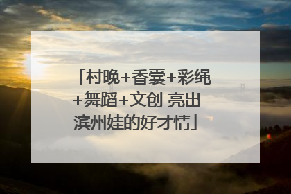 村晚+香囊+彩绳+舞蹈+文创 亮出滨州娃的好才情
