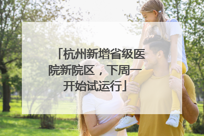 杭州新增省级医院新院区，下周一开始试运行