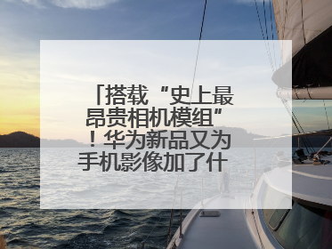 搭载“史上最昂贵相机模组”！华为新品又为手机影像加了什么“猛料”？