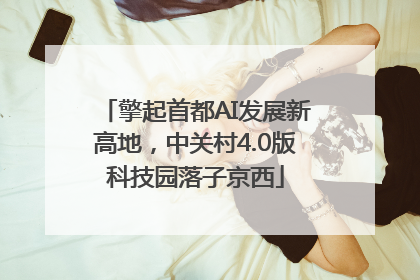 擎起首都AI发展新高地，中关村4.0版科技园落子京西