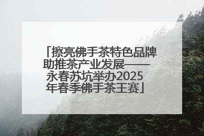 擦亮佛手茶特色品牌 助推茶产业发展——永春苏坑举办2025年春季佛手茶王赛
