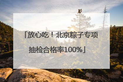 放心吃！北京粽子专项抽检合格率100%
