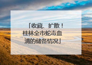 收藏、扩散！桂林全市蛇毒血清的储备情况