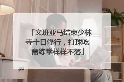 文班亚马结束少林寺十日修行，打球吃斋练拳样样不落