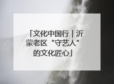 文化中国行｜沂蒙老区“守艺人”的文化匠心