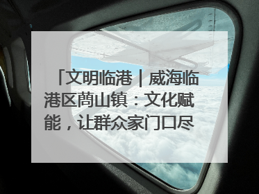 文明临港｜威海临港区蔄山镇：文化赋能，让群众家门口尽享幸福生活