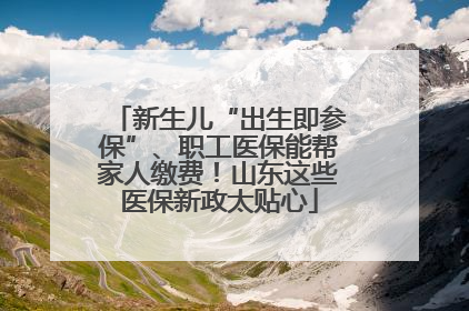 新生儿“出生即参保”、职工医保能帮家人缴费！山东这些医保新政太贴心