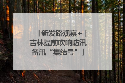 新发路观察+｜吉林提前吹响防汛备汛“集结号”