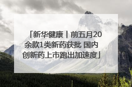 新华健康丨前五月20余款1类新药获批 国内创新药上市跑出加速度