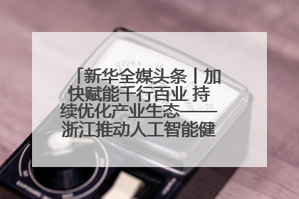 新华全媒头条丨加快赋能千行百业 持续优化产业生态——浙江推动人工智能健康有序发展观察