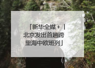 新华全媒＋丨北京发出首趟跨里海中欧班列