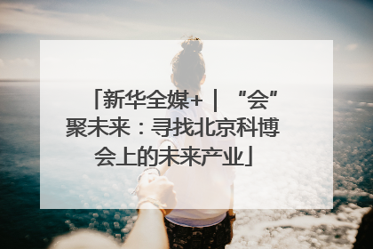 新华全媒+｜“会”聚未来：寻找北京科博会上的未来产业