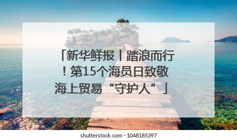 新华鲜报丨踏浪而行！第15个海员日致敬海上贸易“守护人”
