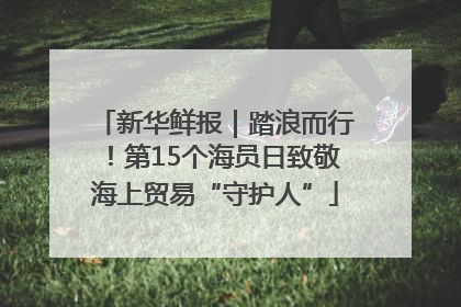 新华鲜报｜踏浪而行！第15个海员日致敬海上贸易“守护人”