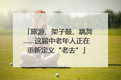 旅游、架子鼓、跳舞……这届中老年人正在重新定义“老去”