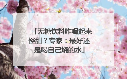 无糖饮料咋喝起来怪甜？专家：最好还是喝自己烧的水