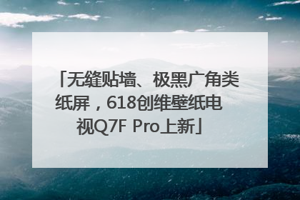 无缝贴墙、极黑广角类纸屏，618创维壁纸电视Q7F Pro上新