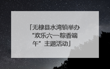无棣县水湾镇举办“欢乐六一·粽香端午”主题活动