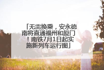 无需换乘，安永德南将直通福州和厦门！南铁7月1日起实施新列车运行图
