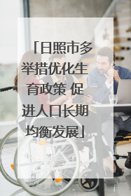 日照市多举措优化生育政策 促进人口长期均衡发展