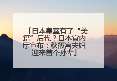 日本皇室有了“美籍”后代？日本宫内厅宣布：秋筱宫夫妇迎来首个孙辈