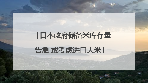 日本政府储备米库存量告急 或考虑进口大米