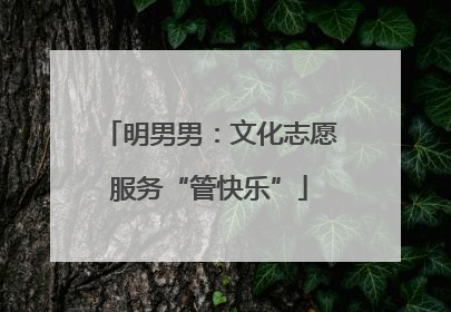 明男男：文化志愿服务“管快乐”