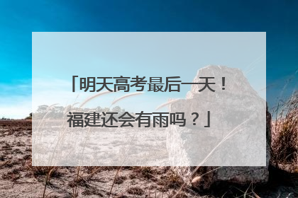 明天高考最后一天！福建还会有雨吗？