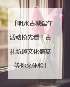 明水古城端午活动抢先看！古礼新趣文化盛宴等你来体验