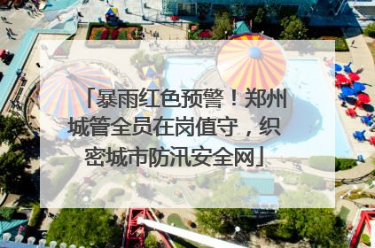 暴雨红色预警！郑州城管全员在岗值守，织密城市防汛安全网