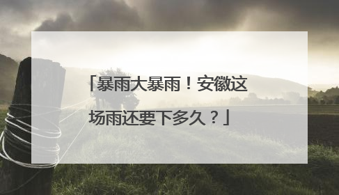 暴雨大暴雨！安徽这场雨还要下多久？