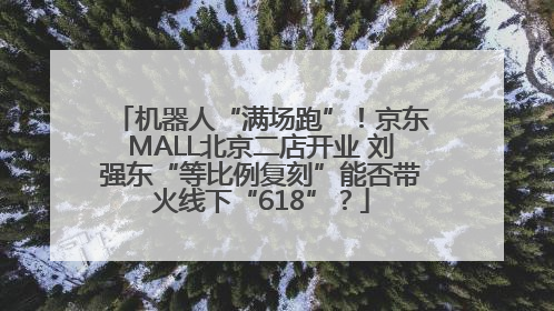机器人“满场跑”！京东MALL北京二店开业 刘强东“等比例复刻”能否带火线下“618”？