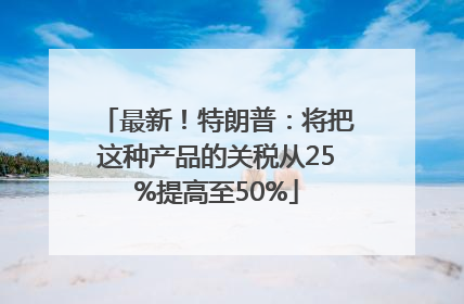 最新！特朗普：将把这种产品的关税从25%提高至50%