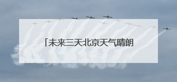 未来三天北京天气晴朗气温将升至33℃ 今天山区有分散性雷阵雨
