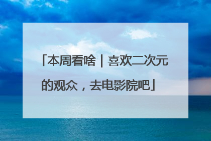 本周看啥｜喜欢二次元的观众，去电影院吧