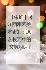 朱虹｜《江西漆艺美术史》：漆艺长河中的文明对话