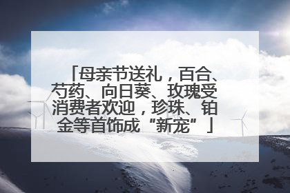 母亲节送礼，百合、芍药、向日葵、玫瑰受消费者欢迎，珍珠、铂金等首饰成“新宠”