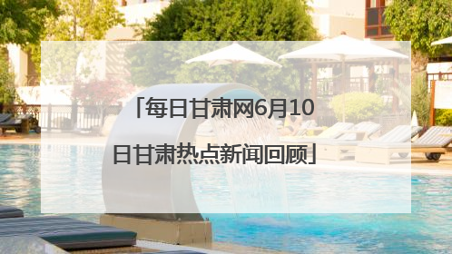 每日甘肃网6月10日甘肃热点新闻回顾